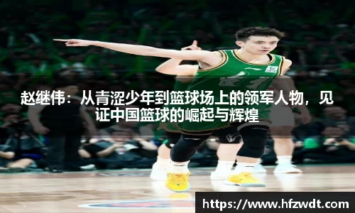 赵继伟：从青涩少年到篮球场上的领军人物，见证中国篮球的崛起与辉煌