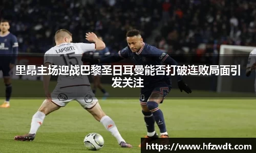 里昂主场迎战巴黎圣日耳曼能否打破连败局面引发关注